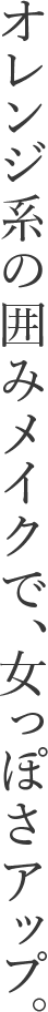 オレンジ系の囲みメイクで、女っぽさアップ。